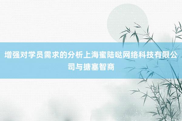增强对学员需求的分析上海蜜陆哒网络科技有限公司与搪塞智商