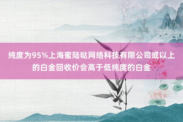 纯度为95%上海蜜陆哒网络科技有限公司或以上的白金回收价会高于低纯度的白金