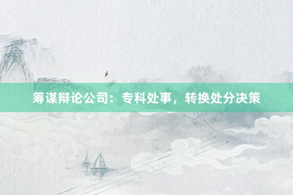 筹谋辩论公司：专科处事，转换处分决策