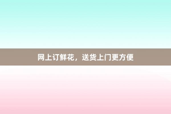 网上订鲜花,送货上门更方便