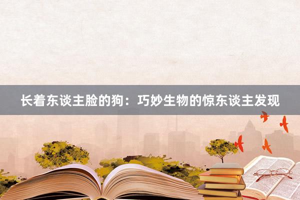 长着东谈主脸的狗:巧妙生物的惊东谈主发现