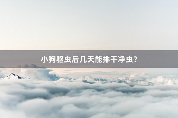 小狗驱虫后几天能排干净虫？
